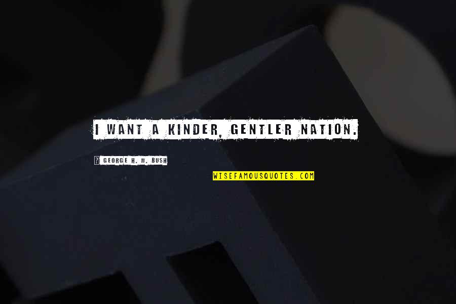George Kinder Quotes By George H. W. Bush: I want a kinder, gentler nation.
