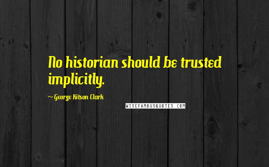 George Kitson Clark quotes: No historian should be trusted implicitly.