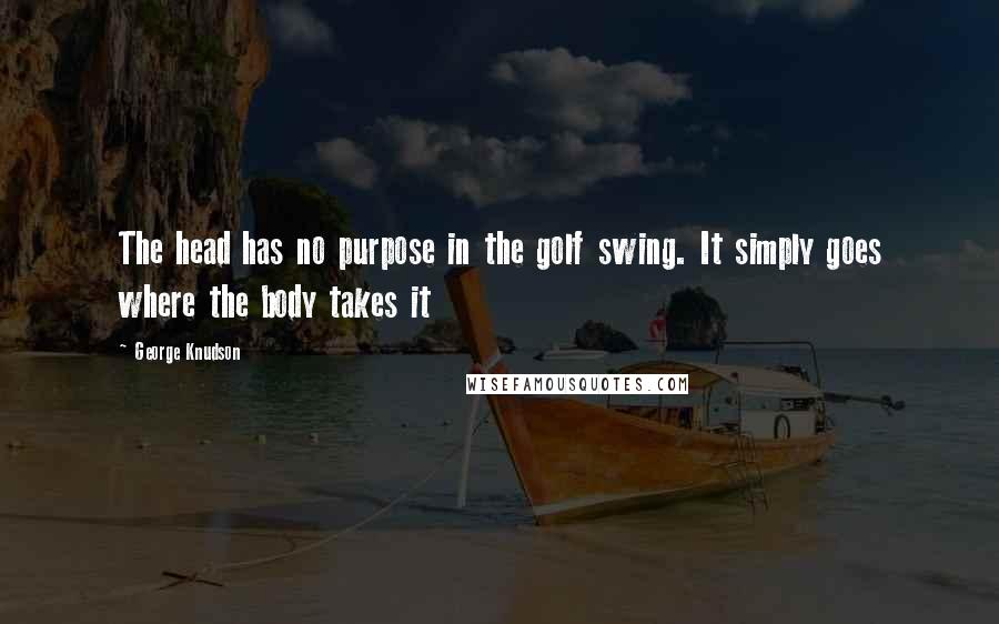 George Knudson quotes: The head has no purpose in the golf swing. It simply goes where the body takes it