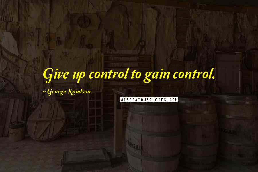George Knudson quotes: Give up control to gain control.
