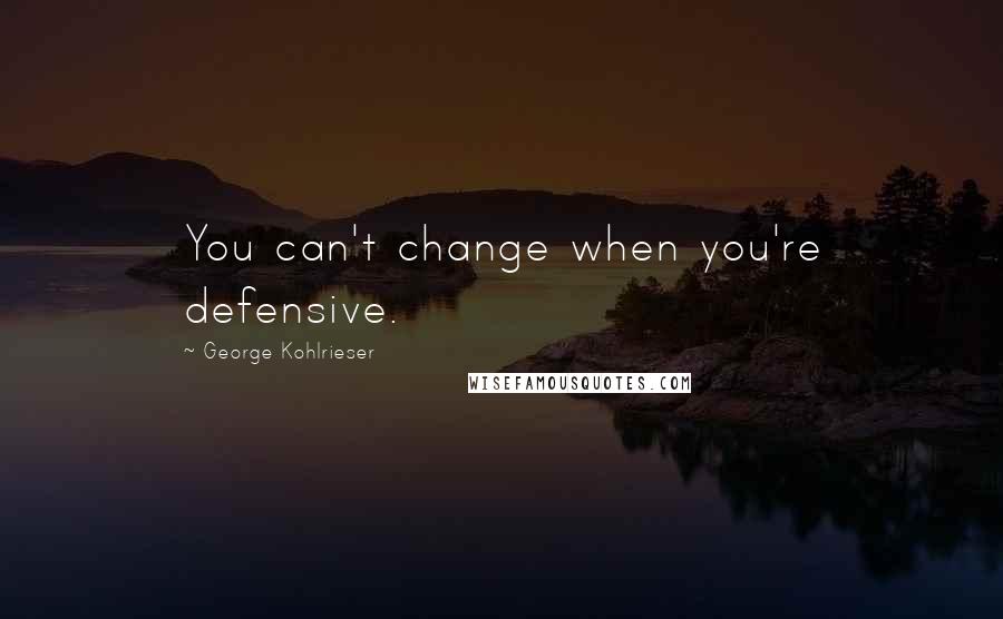 George Kohlrieser quotes: You can't change when you're defensive.