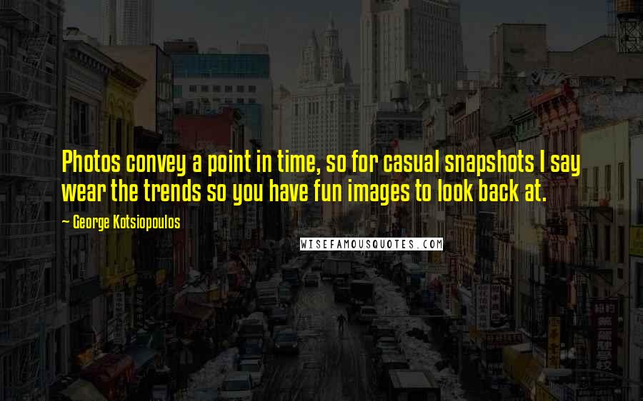 George Kotsiopoulos quotes: Photos convey a point in time, so for casual snapshots I say wear the trends so you have fun images to look back at. George Kotsiopoulos quotes: Photos convey a point in time, so for casual snapshots I say wear the trends so you have fun images to look back at.