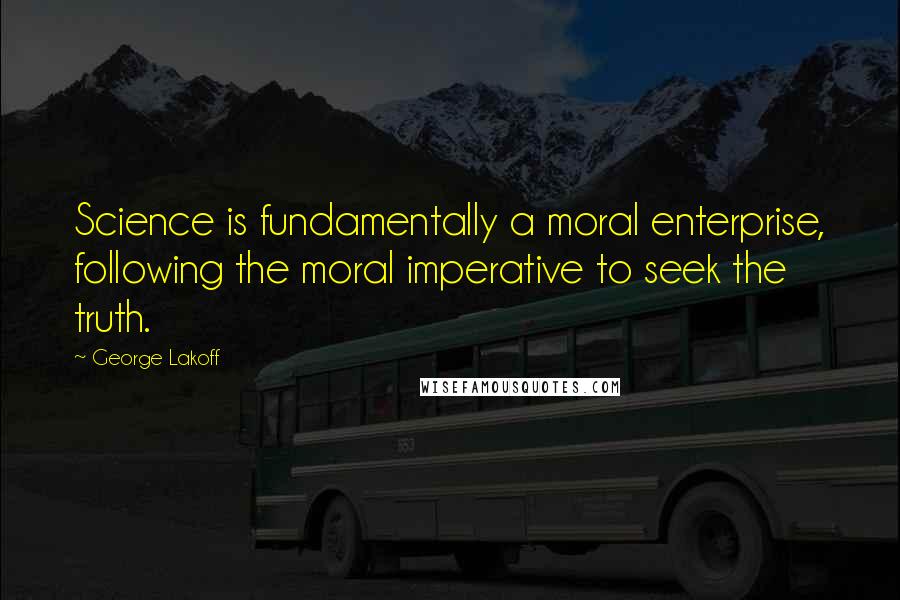 George Lakoff quotes: Science is fundamentally a moral enterprise, following the moral imperative to seek the truth.