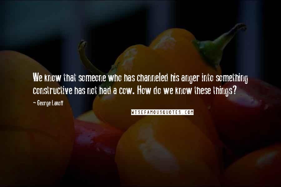 George Lakoff quotes: We know that someone who has channeled his anger into something constructive has not had a cow. How do we know these things?