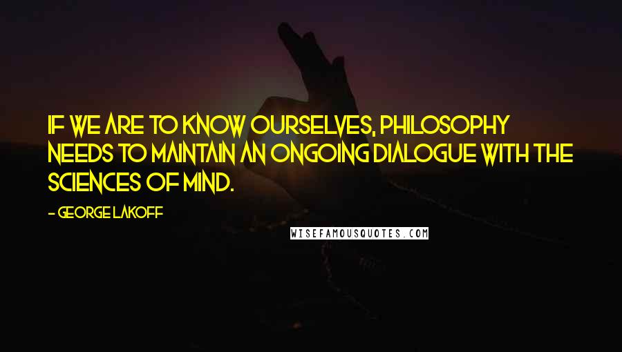 George Lakoff quotes: If we are to know ourselves, philosophy needs to maintain an ongoing dialogue with the sciences of mind. George Lakoff quotes: If we are to know ourselves, philosophy needs to maintain an ongoing dialogue with the sciences of mind.