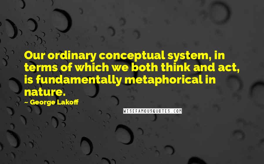 George Lakoff quotes: Our ordinary conceptual system, in terms of which we both think and act, is fundamentally metaphorical in nature.