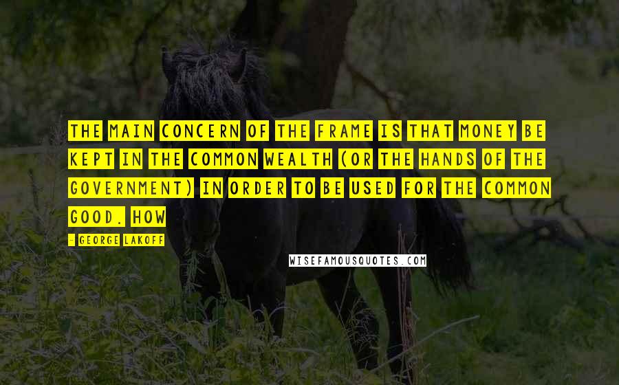 George Lakoff quotes: The main concern of the frame is that money be kept in the common wealth (or the hands of the government) in order to be used for the common good.