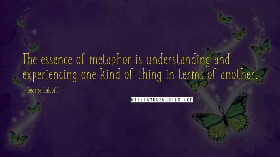 George Lakoff quotes: The essence of metaphor is understanding and experiencing one kind of thing in terms of another.