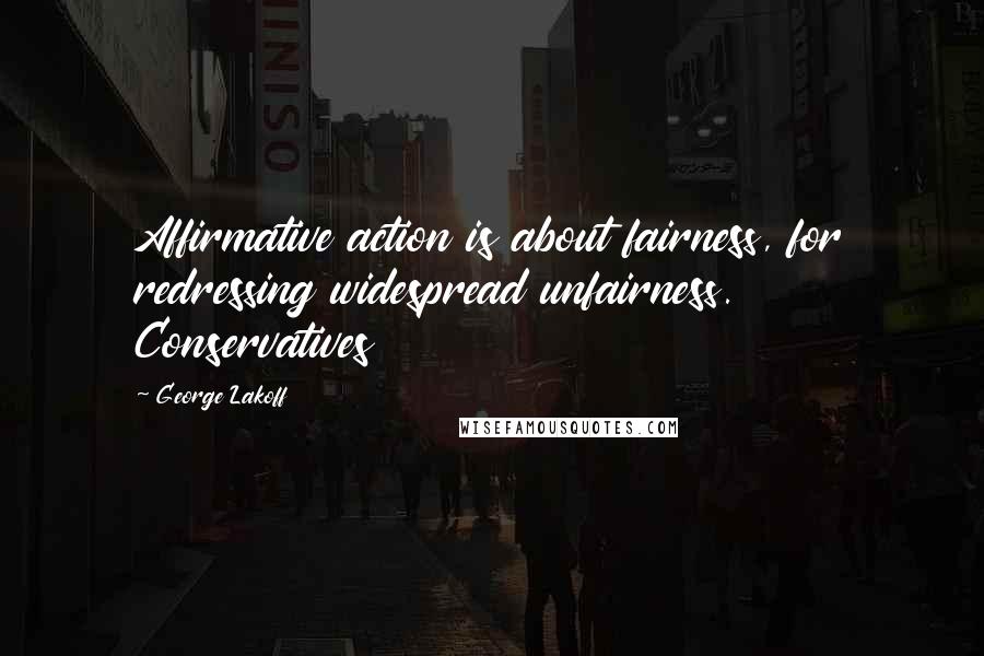 George Lakoff quotes: Affirmative action is about fairness, for redressing widespread unfairness. Conservatives