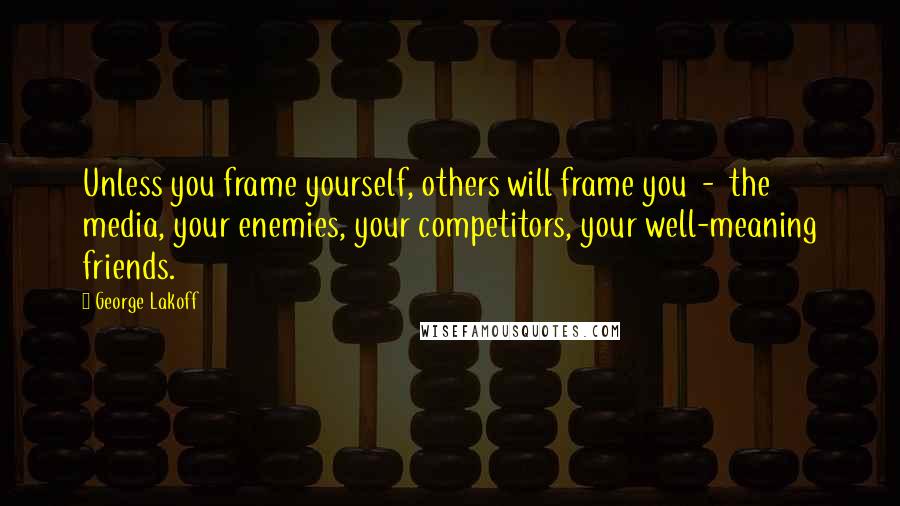 George Lakoff quotes: Unless you frame yourself, others will frame you - the media, your enemies, your competitors, your well-meaning friends. George Lakoff quotes: Unless you frame yourself, others will frame you - the media, your enemies, your competitors, your well-meaning friends.