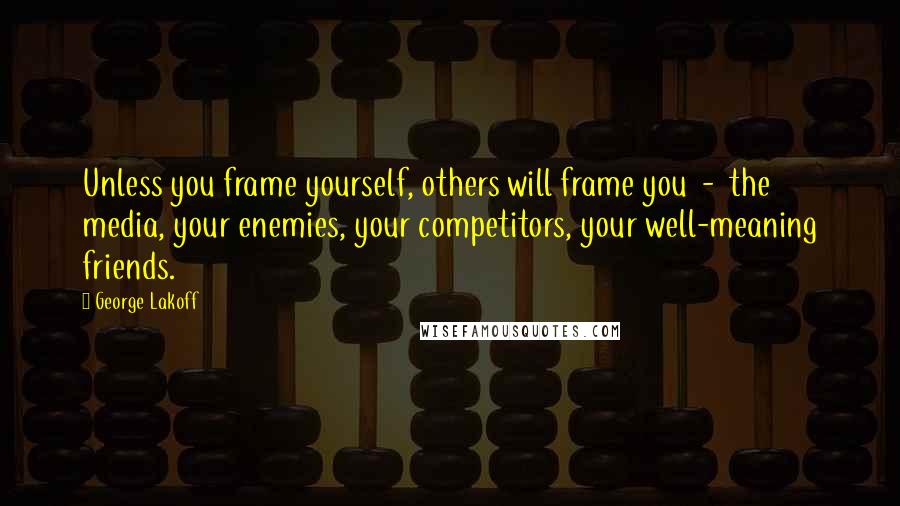 George Lakoff quotes: Unless you frame yourself, others will frame you - the media, your enemies, your competitors, your well-meaning friends.