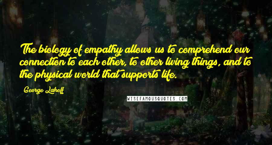 George Lakoff quotes: The biology of empathy allows us to comprehend our connection to each other, to other living things, and to the physical world that supports life.