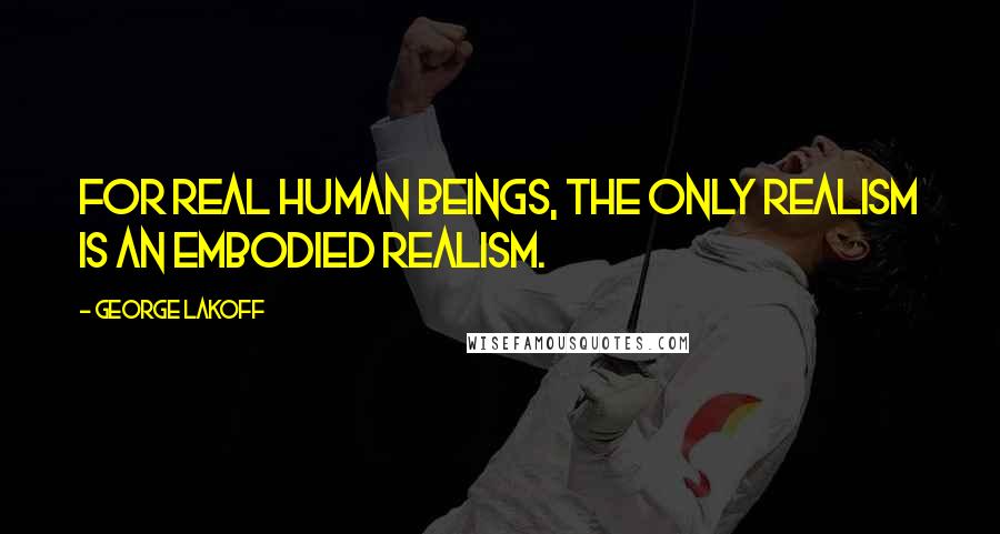 George Lakoff quotes: For real human beings, the only realism is an embodied realism.