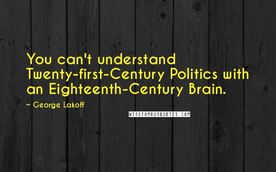 George Lakoff quotes: You can't understand Twenty-first-Century Politics with an Eighteenth-Century Brain.