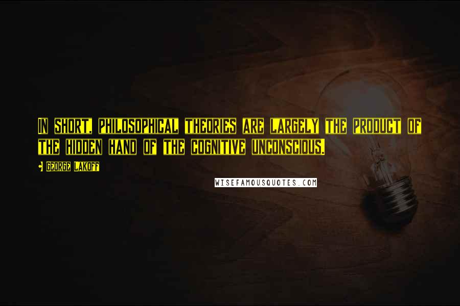 George Lakoff quotes: In short, philosophical theories are largely the product of the hidden hand of the cognitive unconscious.