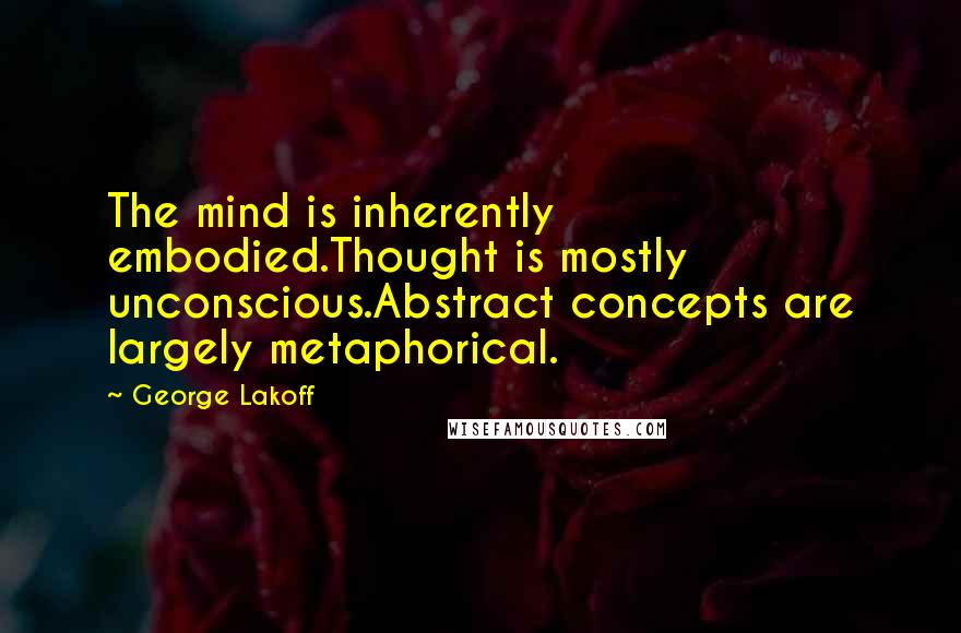 George Lakoff quotes: The mind is inherently embodied.Thought is mostly unconscious.Abstract concepts are largely metaphorical.