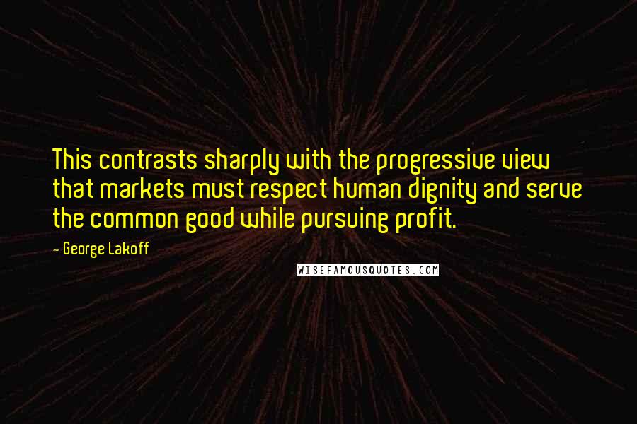 George Lakoff quotes: This contrasts sharply with the progressive view that markets must respect human dignity and serve the common good while pursuing profit.