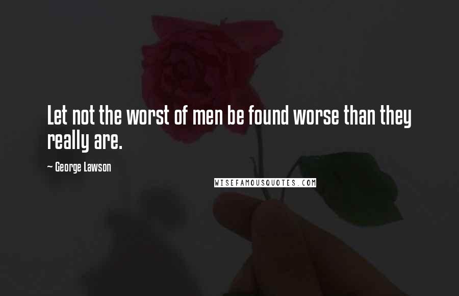 George Lawson quotes: Let not the worst of men be found worse than they really are.