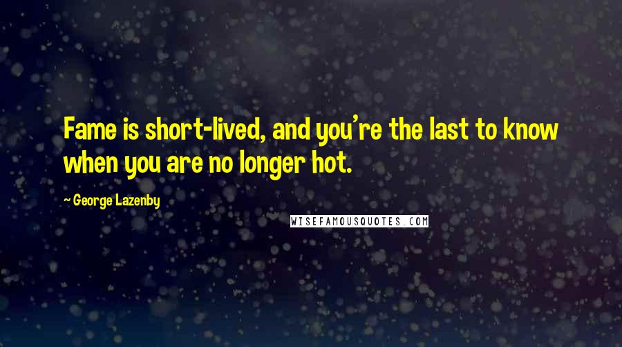 George Lazenby quotes: Fame is short-lived, and you're the last to know when you are no longer hot.