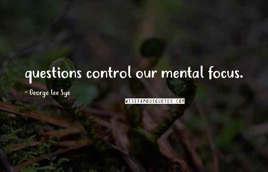 George Lee Sye quotes: questions control our mental focus.