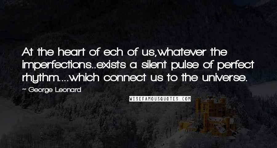 George Leonard quotes: At the heart of ech of us,whatever the imperfections..exists a silent pulse of perfect rhythm....which connect us to the universe.