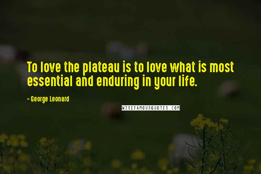 George Leonard quotes: To love the plateau is to love what is most essential and enduring in your life.