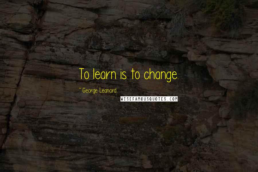 George Leonard quotes: To learn is to change.