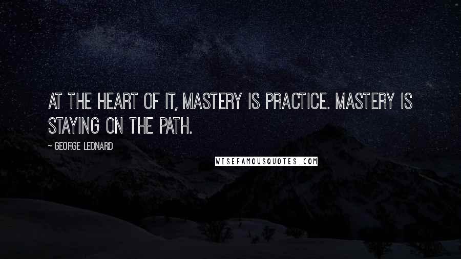 George Leonard quotes: At the heart of it, mastery is practice. Mastery is staying on the path.