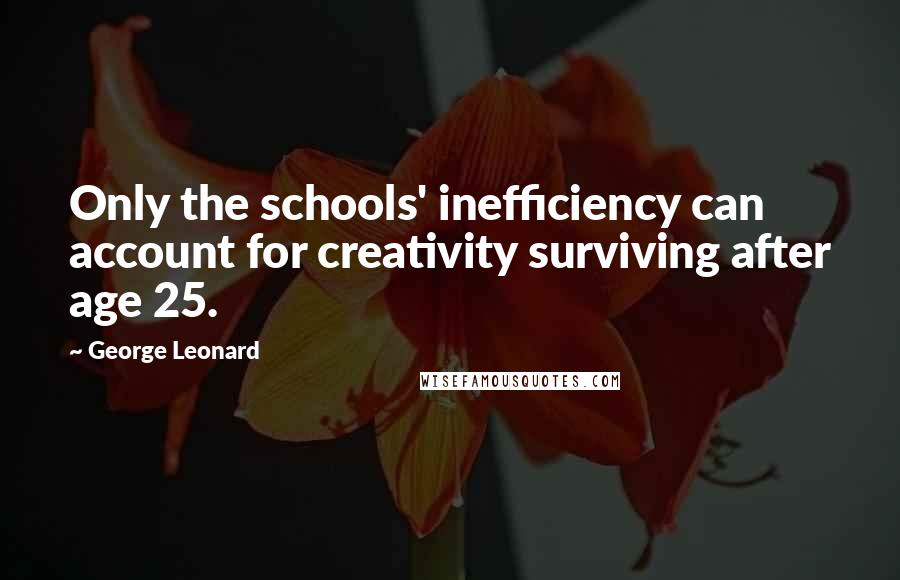 George Leonard quotes: Only the schools' inefficiency can account for creativity surviving after age 25.