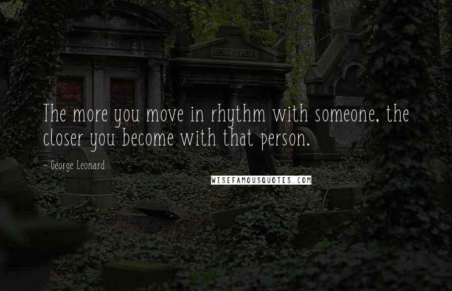 George Leonard quotes: The more you move in rhythm with someone, the closer you become with that person.