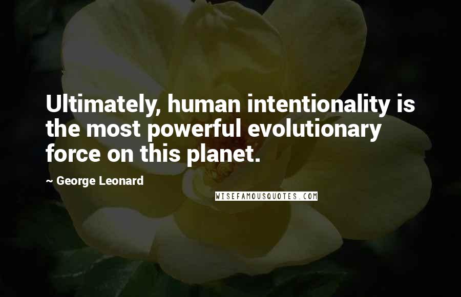 George Leonard quotes: Ultimately, human intentionality is the most powerful evolutionary force on this planet.