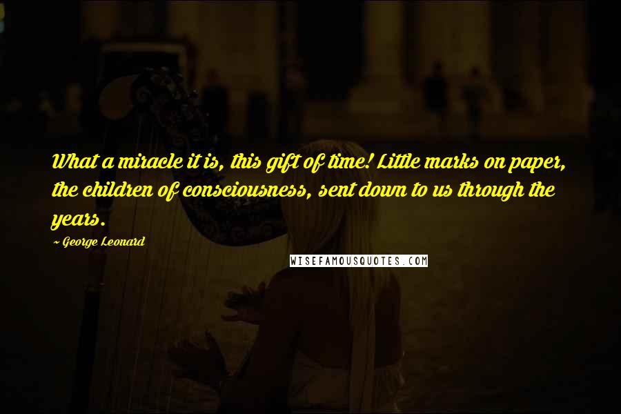 George Leonard quotes: What a miracle it is, this gift of time! Little marks on paper, the children of consciousness, sent down to us through the years.