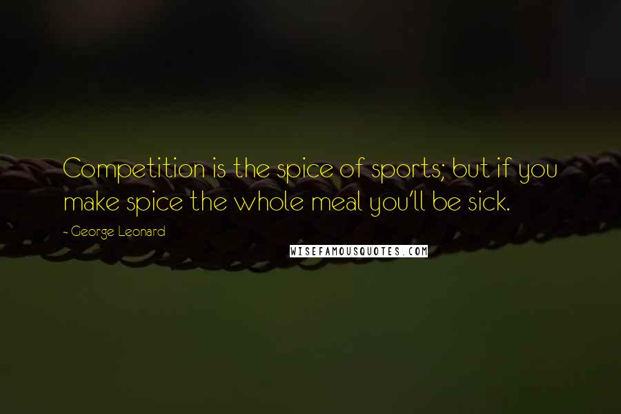 George Leonard quotes: Competition is the spice of sports; but if you make spice the whole meal you'll be sick.