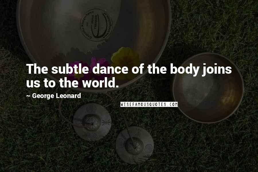 George Leonard quotes: The subtle dance of the body joins us to the world.