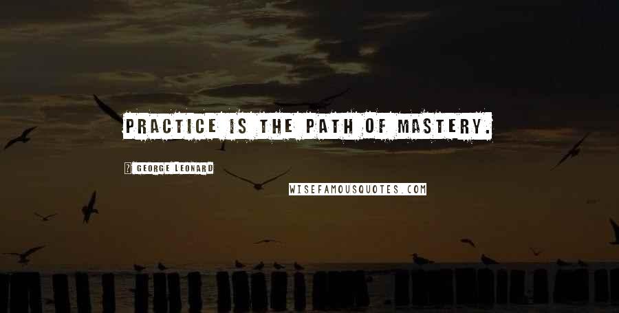 George Leonard quotes: Practice is the path of mastery.