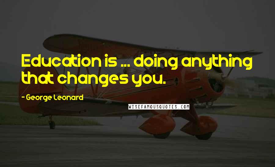 George Leonard quotes: Education is ... doing anything that changes you.