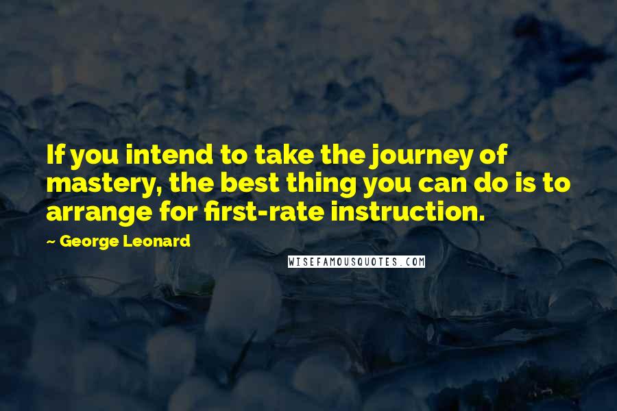 George Leonard quotes: If you intend to take the journey of mastery, the best thing you can do is to arrange for first-rate instruction.