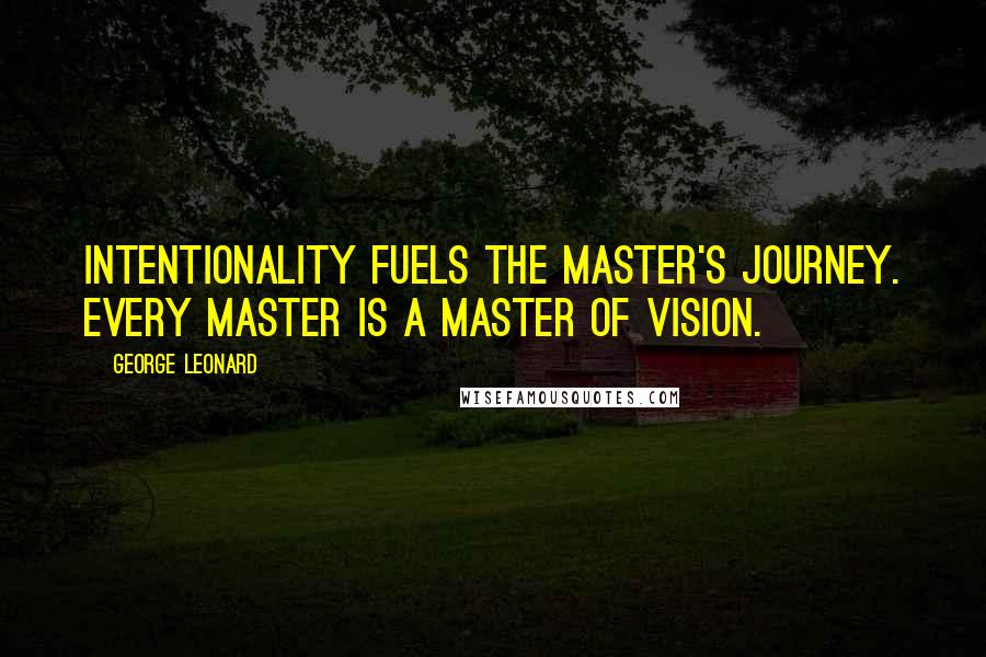 George Leonard quotes: Intentionality fuels the master's journey. Every master is a master of vision.