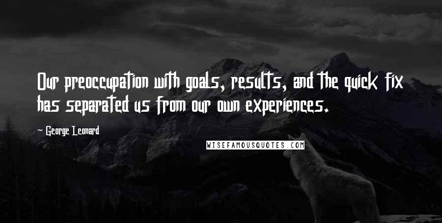 George Leonard quotes: Our preoccupation with goals, results, and the quick fix has separated us from our own experiences.