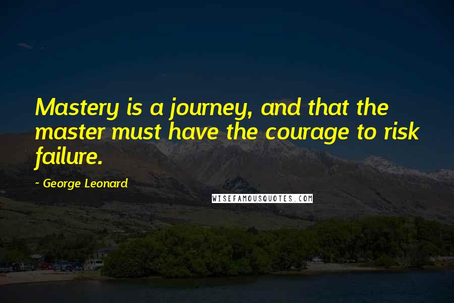 George Leonard quotes: Mastery is a journey, and that the master must have the courage to risk failure.