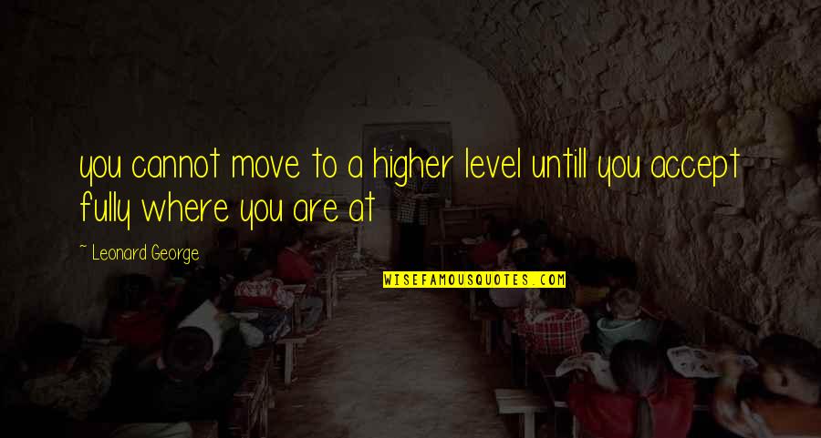 George Leonard Quotes By Leonard George: you cannot move to a higher level untill