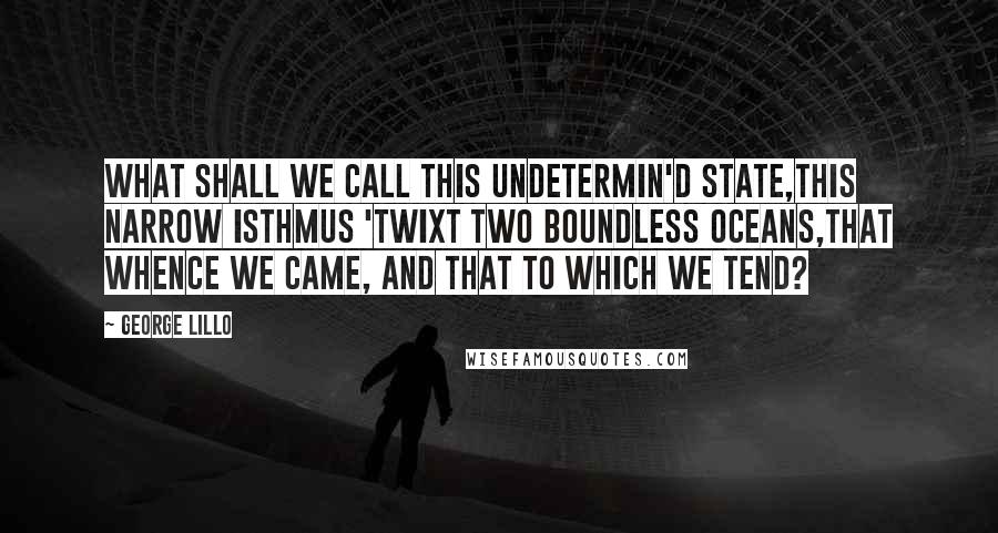 George Lillo quotes: What shall we call this undetermin'd state,This narrow isthmus 'twixt two boundless oceans,That whence we came, and that to which we tend? George Lillo quotes: What shall we call this undetermin'd state,This narrow isthmus 'twixt two boundless oceans,That whence we came, and that to which we tend?