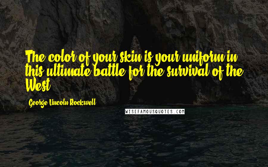 George Lincoln Rockwell quotes: The color of your skin is your uniform in this ultimate battle for the survival of the West.