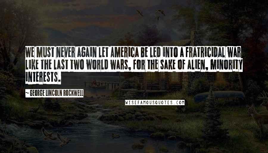 George Lincoln Rockwell quotes: We must never again let America be led into a fratricidal war like the last two world wars, for the sake of alien, minority interests. George Lincoln Rockwell quotes: We must never again let America be led into a fratricidal war like the last two world wars, for the sake of alien, minority interests.