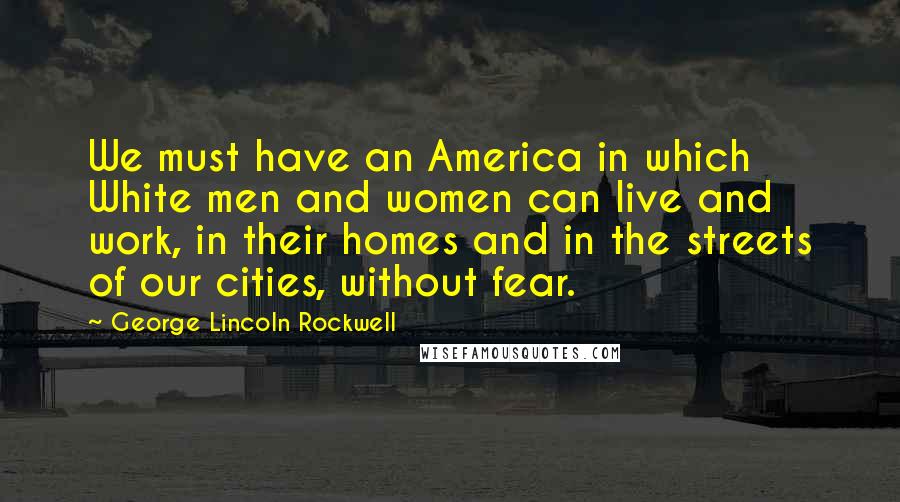 George Lincoln Rockwell quotes: We must have an America in which White men and women can live and work, in their homes and in the streets of our cities, without fear. George Lincoln Rockwell quotes: We must have an America in which White men and women can live and work, in their homes and in the streets of our cities, without fear.