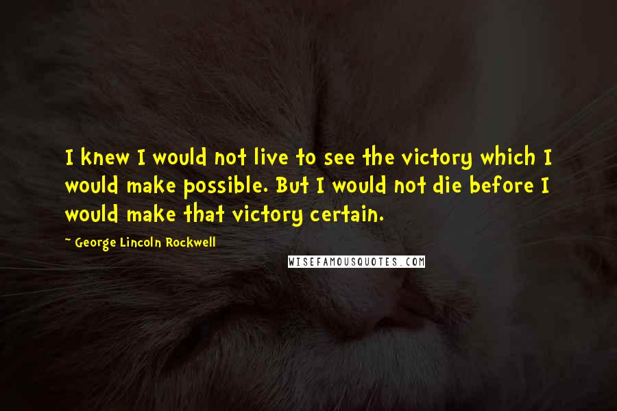 George Lincoln Rockwell quotes: I knew I would not live to see the victory which I would make possible. But I would not die before I would make that victory certain.