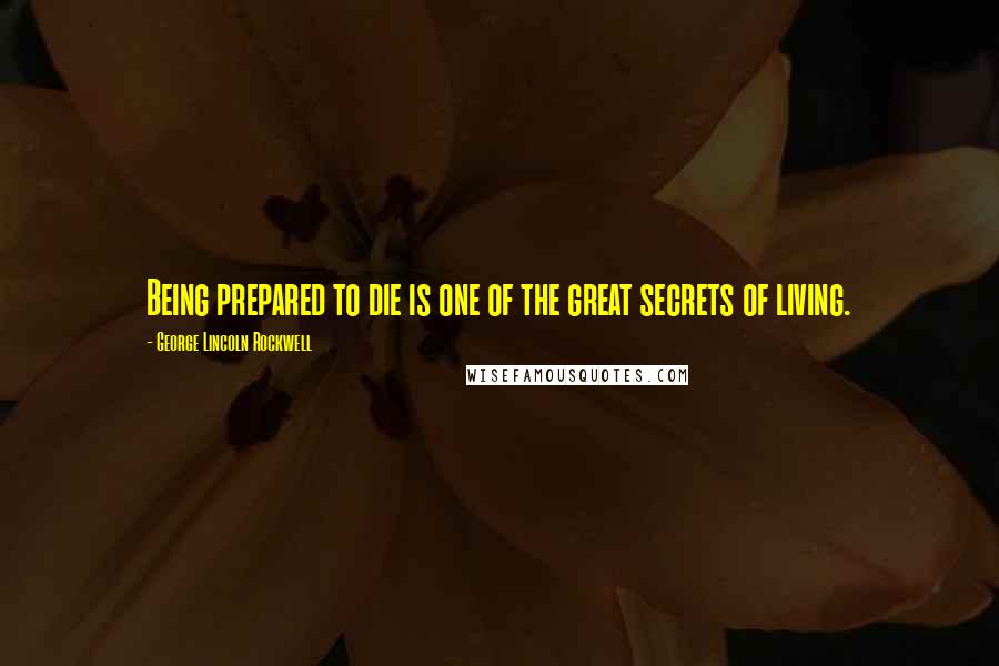 George Lincoln Rockwell quotes: Being prepared to die is one of the great secrets of living.