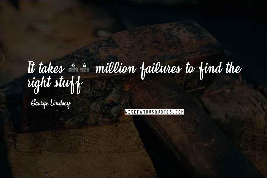 George Lindsey quotes: It takes 10 million failures to find the right stuff.