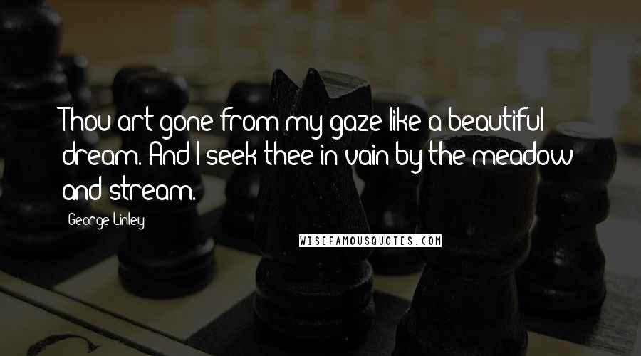 George Linley quotes: Thou art gone from my gaze like a beautiful dream. And I seek thee in vain by the meadow and stream. George Linley quotes: Thou art gone from my gaze like a beautiful dream. And I seek thee in vain by the meadow and stream.