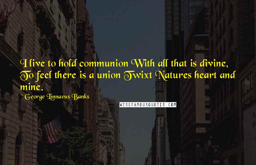 George Linnaeus Banks quotes: I live to hold communion With all that is divine, To feel there is a union Twixt Natures heart and mine.